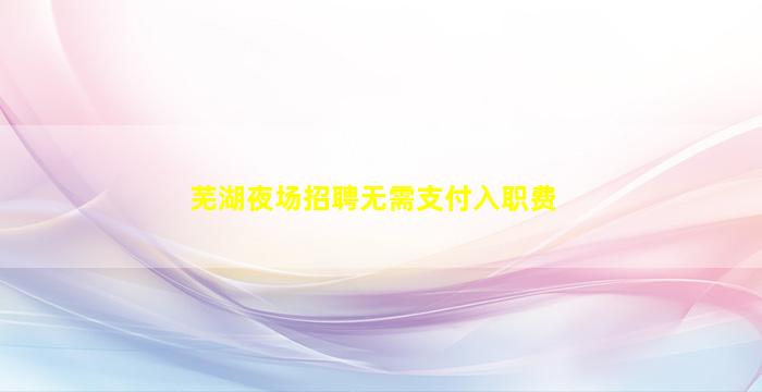 芜湖夜场招聘无需支付入职费